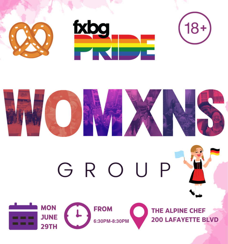 Pink and white paint background, FXBG PRIDE logo centered up top. Text states: WOMXNS Group (WOMXNS is made up of pinks/purple picture's of past events.), Calendar, Clock and Location Ping Images with event details listed. A themed pretzel and German woman in traditional dress holding flags in the corner.